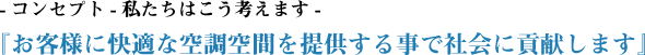 コンセプト私たちはこう考えます「お客様に快適な空調空間を提供する事で社会に貢献します」